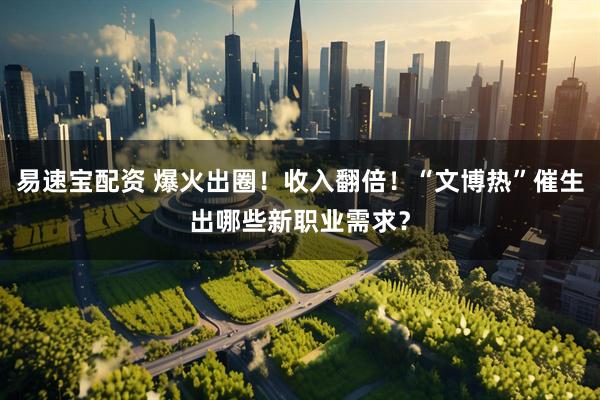 易速宝配资 爆火出圈！收入翻倍！“文博热”催生出哪些新职业需求？