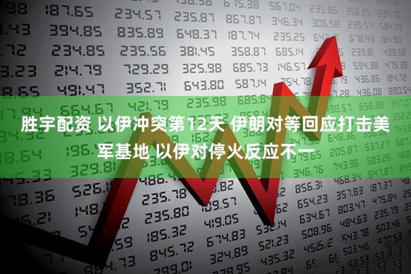 胜宇配资 以伊冲突第12天 伊朗对等回应打击美军基地 以伊对停火反应不一