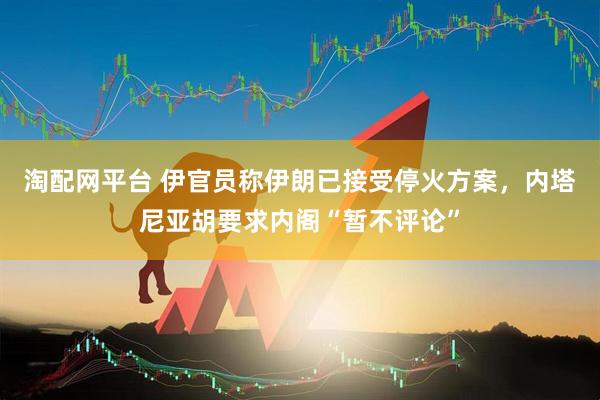 淘配网平台 伊官员称伊朗已接受停火方案，内塔尼亚胡要求内阁“暂不评论”