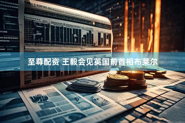 至尊配资 王毅会见英国前首相布莱尔