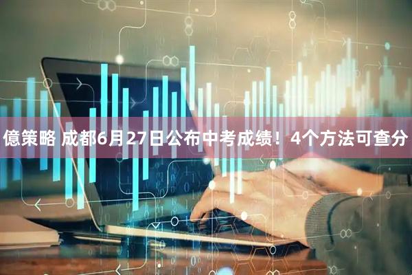 億策略 成都6月27日公布中考成绩！4个方法可查分