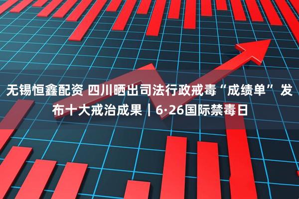 无锡恒鑫配资 四川晒出司法行政戒毒“成绩单” 发布十大戒治成果｜6·26国际禁毒日