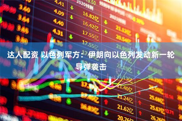 达人配资 以色列军方：伊朗向以色列发动新一轮导弹袭击