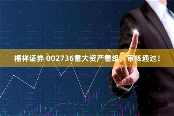 福祥证券 002736重大资产重组，审核通过！