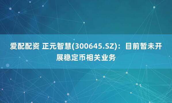 爱配配资 正元智慧(300645.SZ)：目前暂未开展稳定币相关业务