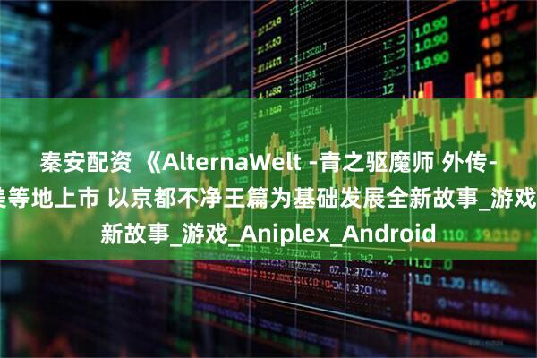秦安配资 《AlternaWelt -青之驱魔师 外传-》25日于日本、北美等地上市 以京都不净王篇为基础发展全新故事_游戏_Aniplex_Android