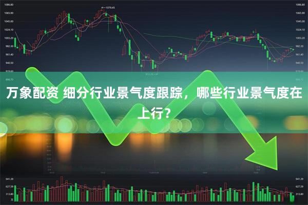 万象配资 细分行业景气度跟踪，哪些行业景气度在上行？