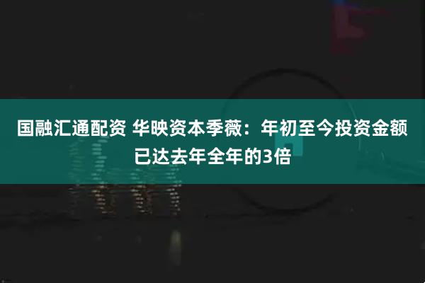 国融汇通配资 华映资本季薇：年初至今投资金额已达去年全年的3倍