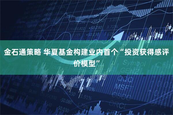 金石通策略 华夏基金构建业内首个“投资获得感评价模型”