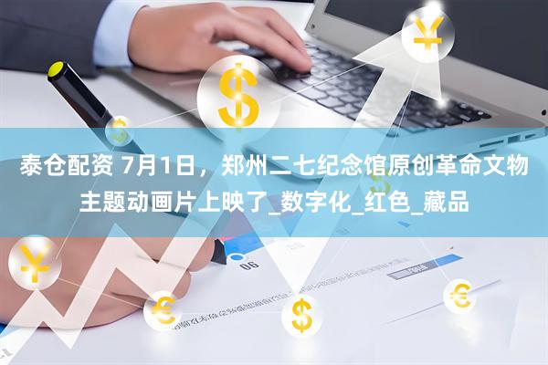 泰仓配资 7月1日，郑州二七纪念馆原创革命文物主题动画片上映了_数字化_红色_藏品