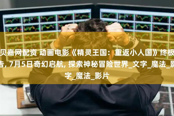 贝嘉网配资 动画电影《精灵王国：重返小人国》终极预告, 7月5日奇幻启航, 探索神秘冒险世界_文字_魔法_影片