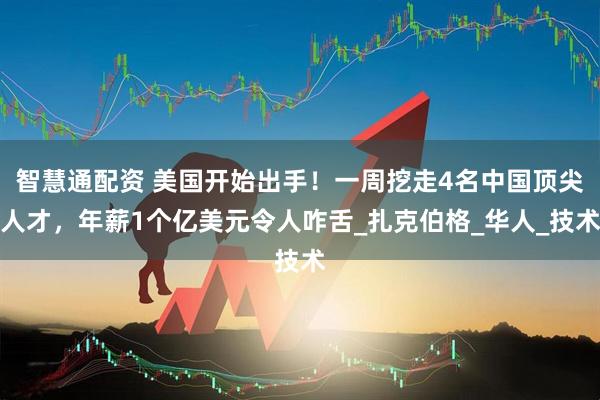 智慧通配资 美国开始出手！一周挖走4名中国顶尖人才，年薪1个亿美元令人咋舌_扎克伯格_华人_技术