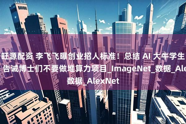 旺源配资 李飞飞曝创业招人标准！总结 AI 大牛学生经验，告诫博士们不要做堆算力项目_ImageNet_数据_AlexNet