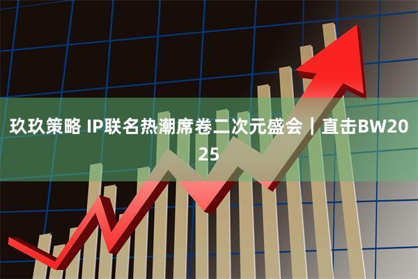 玖玖策略 IP联名热潮席卷二次元盛会｜直击BW2025