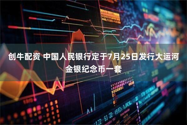 创牛配资 中国人民银行定于7月25日发行大运河金银纪念币一套