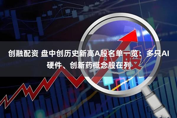创融配资 盘中创历史新高A股名单一览：多只AI硬件、创新药概念股在列