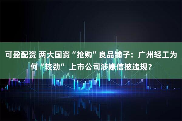 可盈配资 两大国资“抢购”良品铺子：广州轻工为何“较劲” 上市公司涉嫌信披违规？