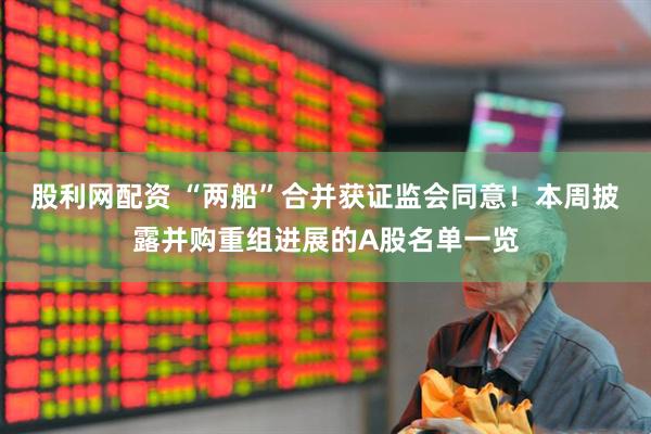 股利网配资 “两船”合并获证监会同意！本周披露并购重组进展的A股名单一览