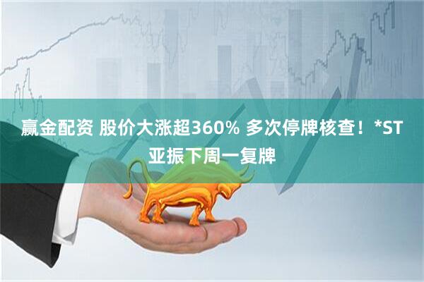 赢金配资 股价大涨超360% 多次停牌核查！*ST亚振下周一复牌