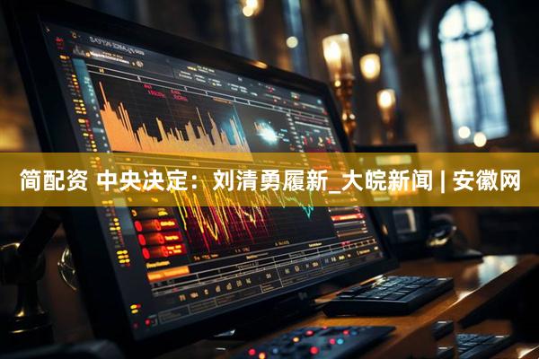 简配资 中央决定：刘清勇履新_大皖新闻 | 安徽网