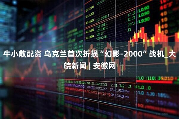 牛小散配资 乌克兰首次折损“幻影-2000”战机_大皖新闻 | 安徽网