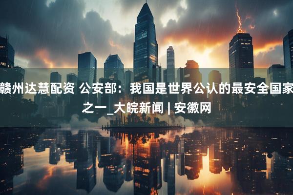 赣州达慧配资 公安部：我国是世界公认的最安全国家之一_大皖新闻 | 安徽网