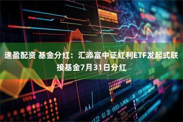 速盈配资 基金分红：汇添富中证红利ETF发起式联接基金7月31日分红