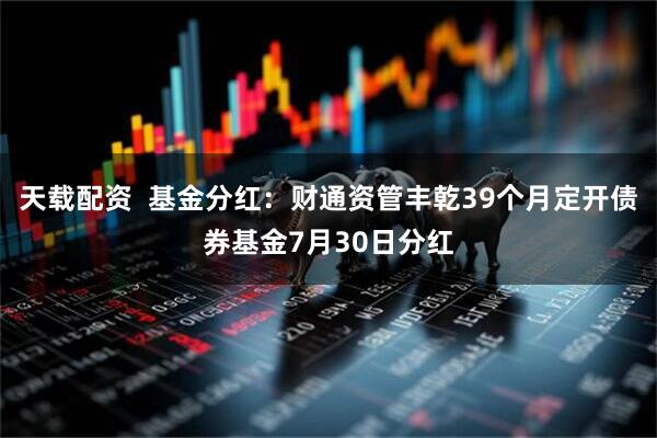 天载配资  基金分红：财通资管丰乾39个月定开债券基金7月30日分红