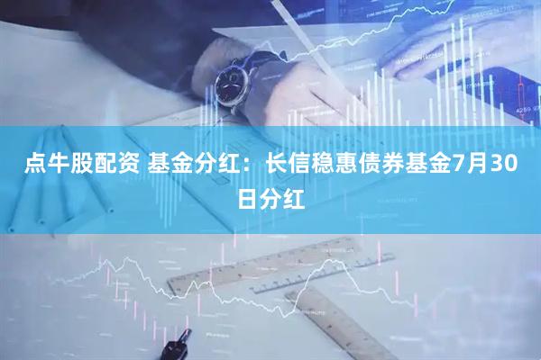 点牛股配资 基金分红：长信稳惠债券基金7月30日分红