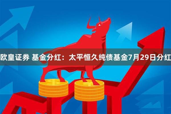 欧皇证券 基金分红：太平恒久纯债基金7月29日分红