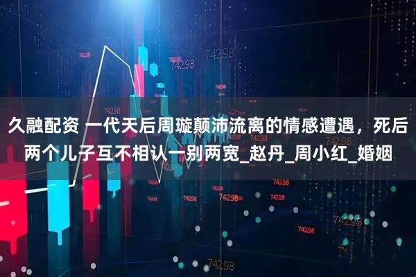 久融配资 一代天后周璇颠沛流离的情感遭遇，死后两个儿子互不相认一别两宽_赵丹_周小红_婚姻