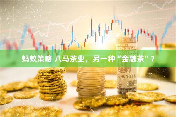 蚂蚁策略 八马茶业，另一种“金融茶”？