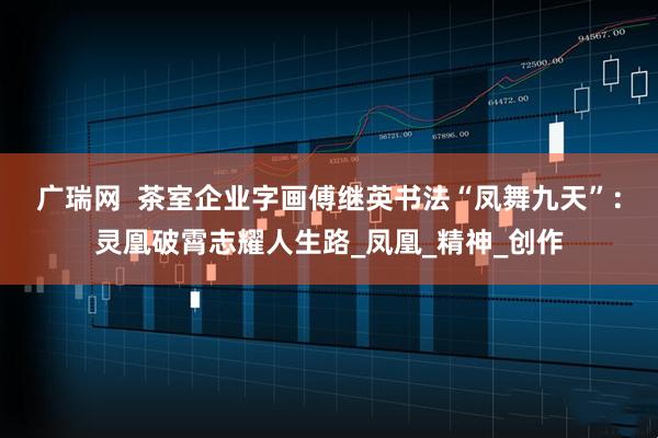 广瑞网  茶室企业字画傅继英书法“凤舞九天”：灵凰破霄志耀人生路_凤凰_精神_创作