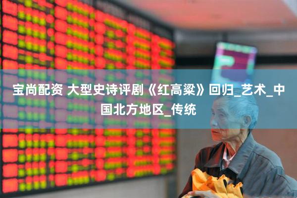 宝尚配资 大型史诗评剧《红高粱》回归_艺术_中国北方地区_传统