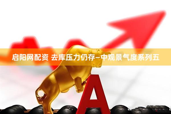 启阳网配资 去库压力仍存—中观景气度系列五