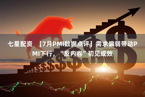 七星配资  【7月PMI数据点评】需求偏弱带动PMI下行，“反内卷”初见成效