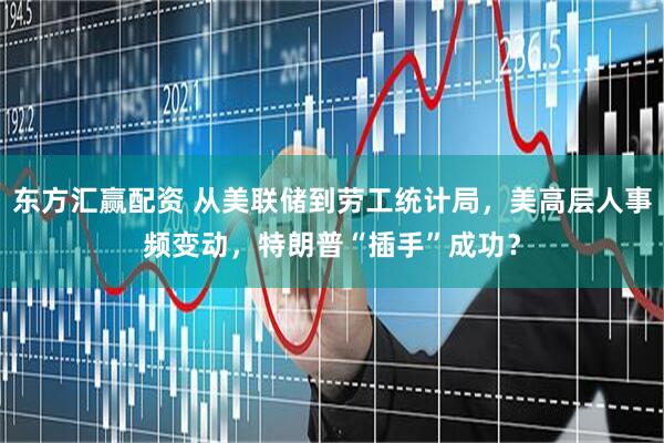 东方汇赢配资 从美联储到劳工统计局，美高层人事频变动，特朗普“插手”成功？
