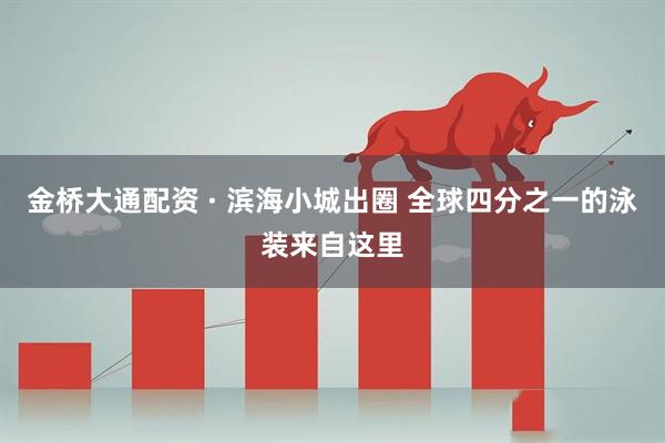 金桥大通配资 · 滨海小城出圈 全球四分之一的泳装来自这里