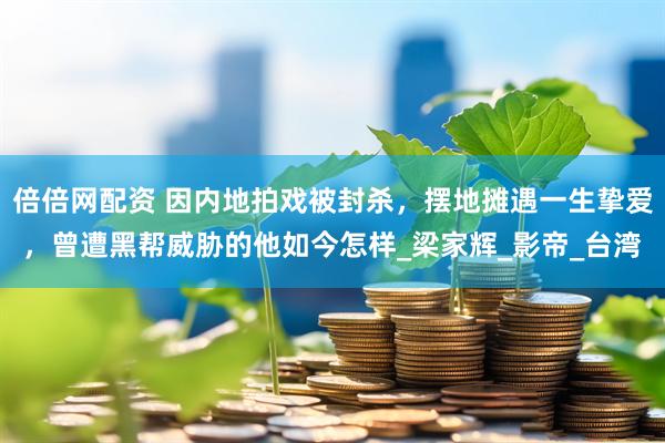 倍倍网配资 因内地拍戏被封杀，摆地摊遇一生挚爱，曾遭黑帮威胁的他如今怎样_梁家辉_影帝_台湾