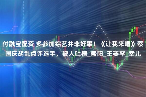 付融宝配资 多参加综艺并非好事！《让我来唱》蔡国庆胡乱点评选手，被人吐槽_盛阳_王赛罕_幸儿