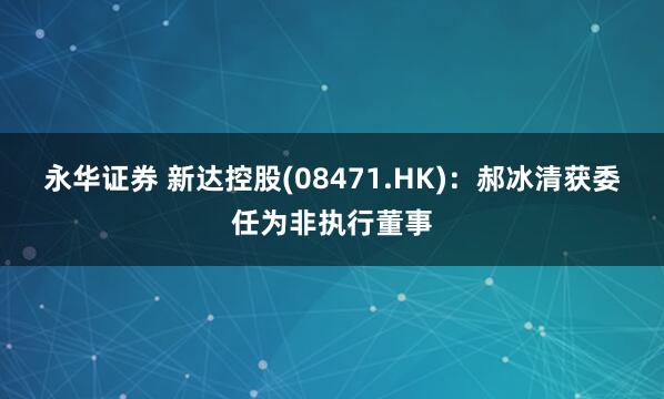 永华证券 新达控股(08471.HK)：郝冰清获委任为非执行董事