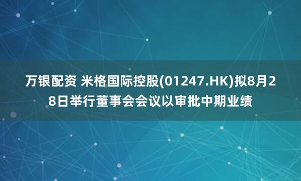 万银配资 米格国际控股(01247.HK)拟8月28日举行董事会会议以审批中期业绩