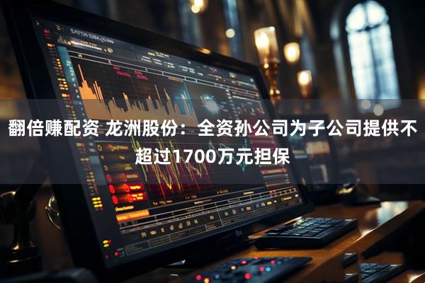 翻倍赚配资 龙洲股份：全资孙公司为子公司提供不超过1700万元担保