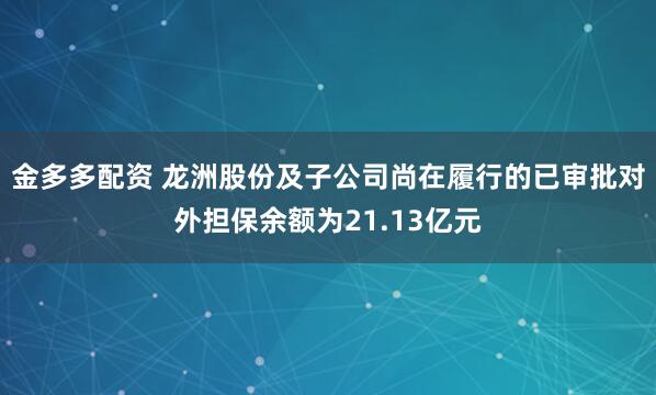 金多多配资 龙洲股份及子公司尚在履行的已审批对外担保余额为21.13亿元