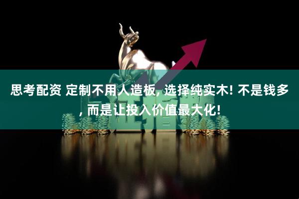 思考配资 定制不用人造板, 选择纯实木! 不是钱多, 而是让投入价值最大化!