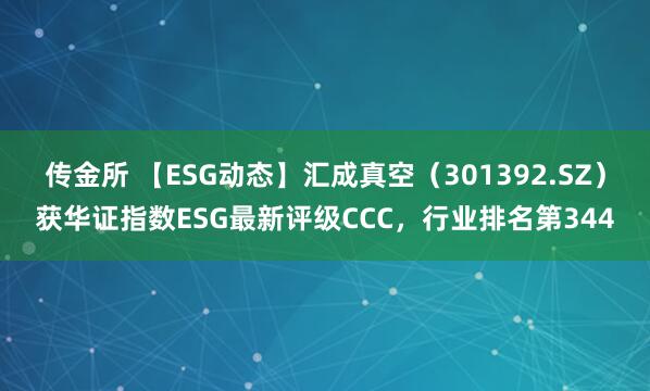 传金所 【ESG动态】汇成真空（301392.SZ）获华证指数ESG最新评级CCC，行业排名第344