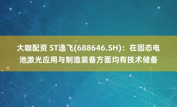 大咖配资 ST逸飞(688646.SH):在固态电池激光应用与制造装备方面均有技术储备