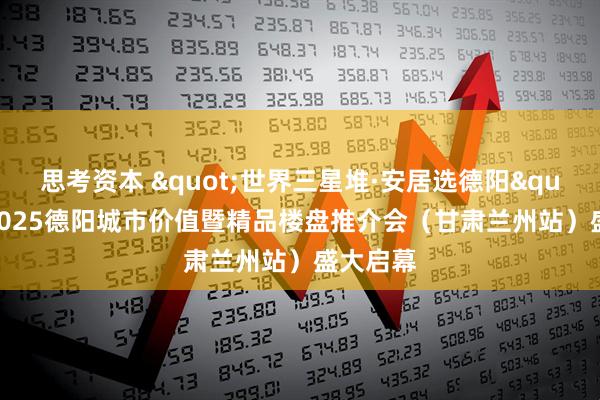 思考资本 "世界三星堆·安居选德阳"——2025德阳城市价值暨精品楼盘推介会（甘肃兰州站）盛大启幕