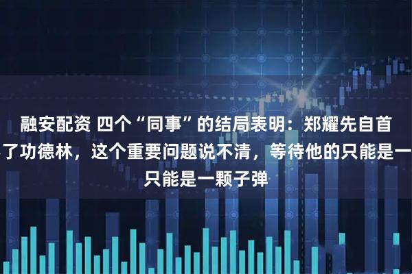 融安配资 四个“同事”的结局表明：郑耀先自首也进不了功德林，这个重要问题说不清，等待他的只能是一颗子弹
