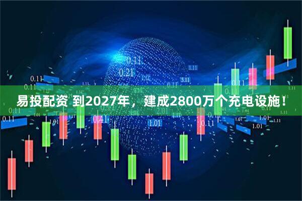 易投配资 到2027年，建成2800万个充电设施！